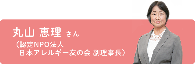 丸山 恵理 さん（認定NPO法人 日本アレルギー友の会 副理事長）